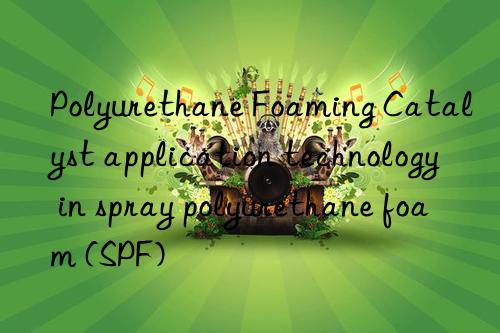 polyurethane foaming catalyst application technology in spray polyurethane foam (spf)