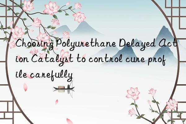 choosing polyurethane delayed action catalyst to control cure profile carefully