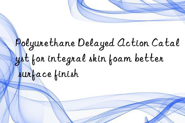 polyurethane delayed action catalyst for integral skin foam better surface finish