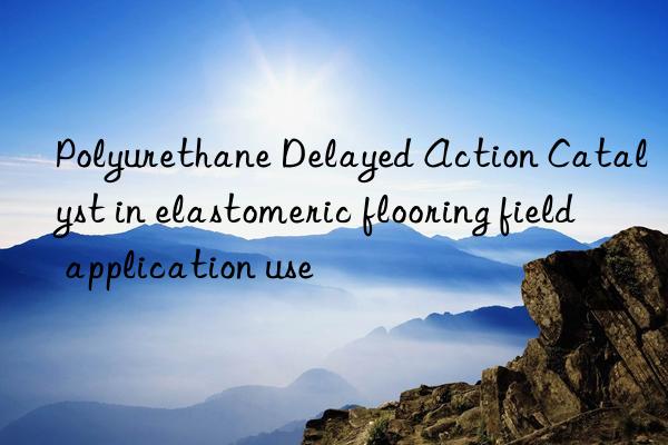 polyurethane delayed action catalyst in elastomeric flooring field application use