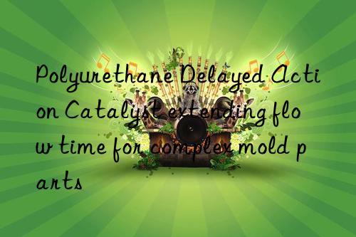 polyurethane delayed action catalyst extending flow time for complex mold parts