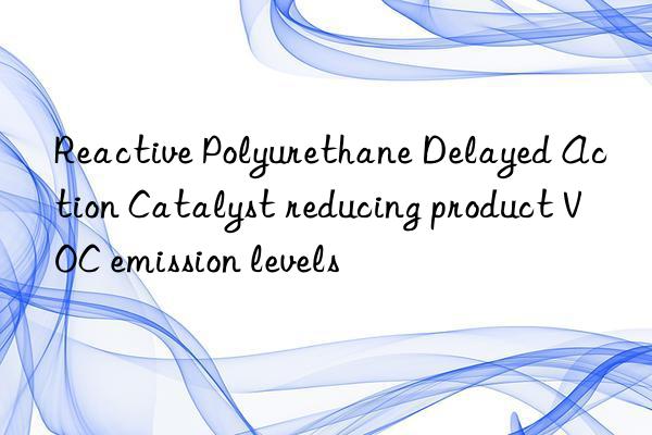 reactive polyurethane delayed action catalyst reducing product voc emission levels