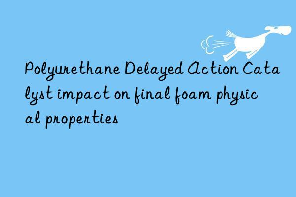 polyurethane delayed action catalyst impact on final foam physical properties