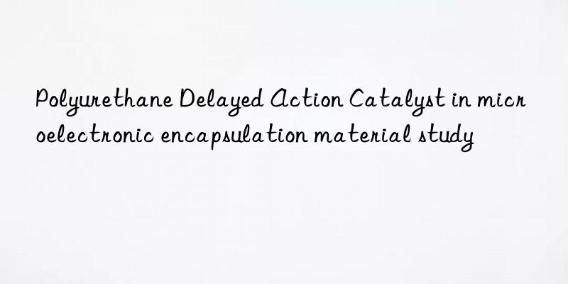polyurethane delayed action catalyst in microelectronic encapsulation material study