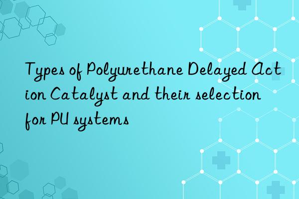 types of polyurethane delayed action catalyst and their selection for pu systems