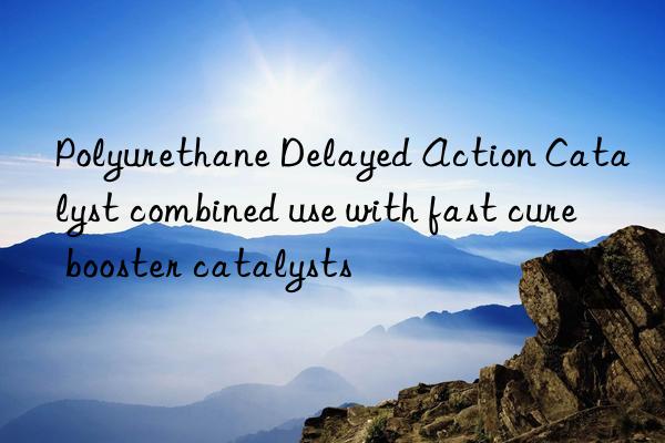 polyurethane delayed action catalyst combined use with fast cure booster catalysts