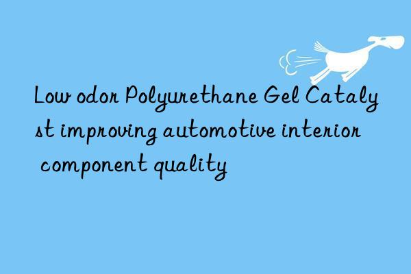 low odor polyurethane gel catalyst improving automotive interior component quality