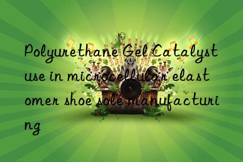 polyurethane gel catalyst use in microcellular elastomer shoe sole manufacturing