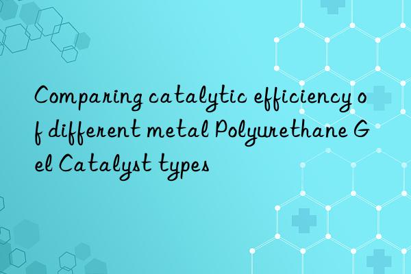 comparing catalytic efficiency of different metal polyurethane gel catalyst types