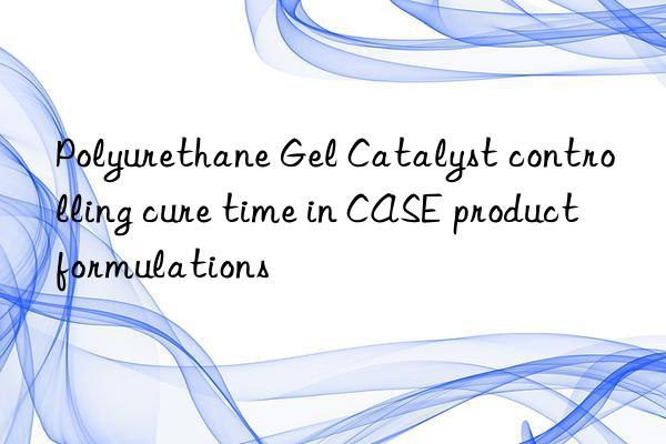 polyurethane gel catalyst controlling cure time in case product formulations