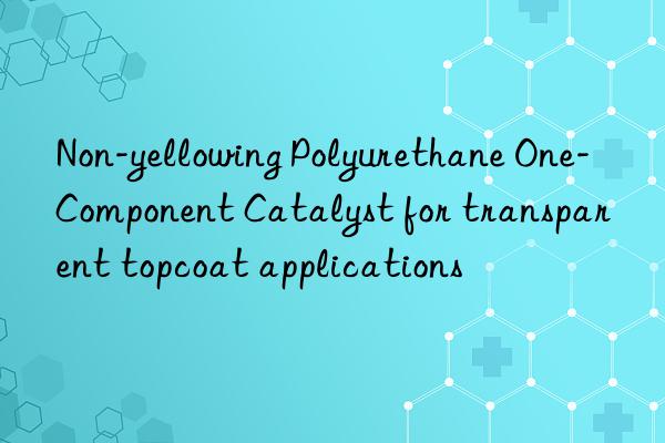 non-yellowing polyurethane one-component catalyst for transparent topcoat applications