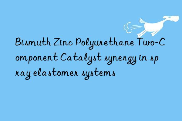 bismuth zinc polyurethane two-component catalyst synergy in spray elastomer systems