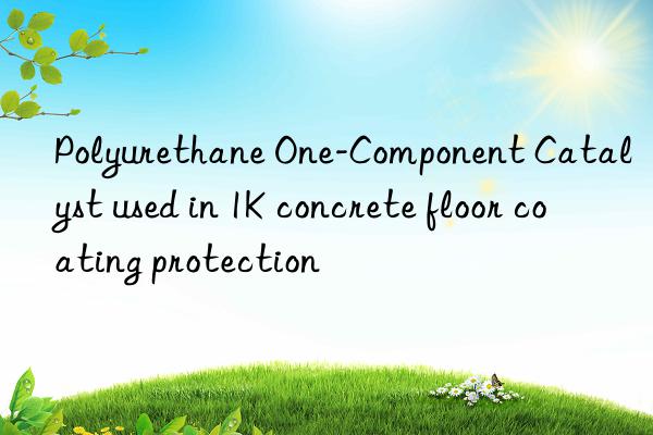polyurethane one-component catalyst used in 1k concrete floor coating protection