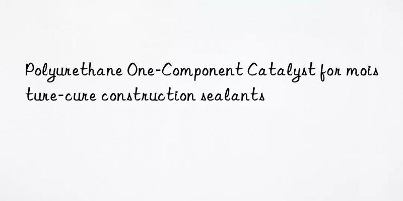 polyurethane one-component catalyst for moisture-cure construction sealants