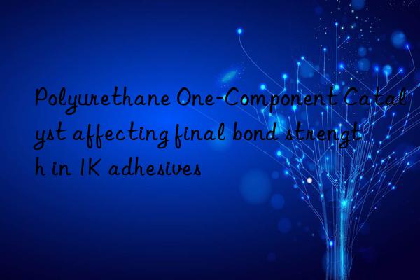 polyurethane one-component catalyst affecting final bond strength in 1k adhesives