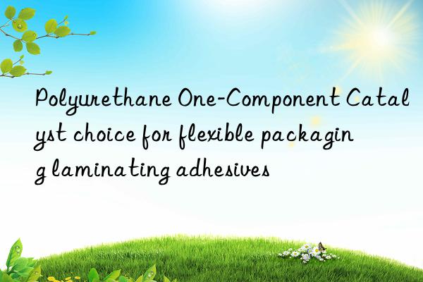 polyurethane one-component catalyst choice for flexible packaging laminating adhesives