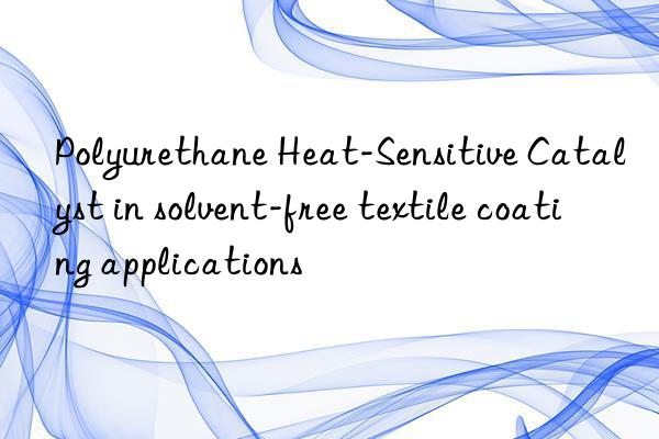 polyurethane heat-sensitive catalyst in solvent-free textile coating applications