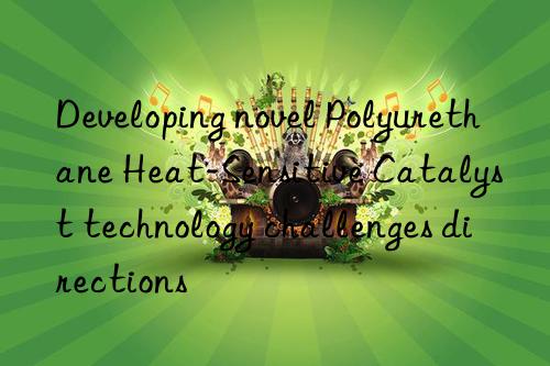 developing novel polyurethane heat-sensitive catalyst technology challenges directions