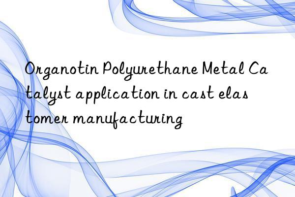 organotin polyurethane metal catalyst application in cast elastomer manufacturing