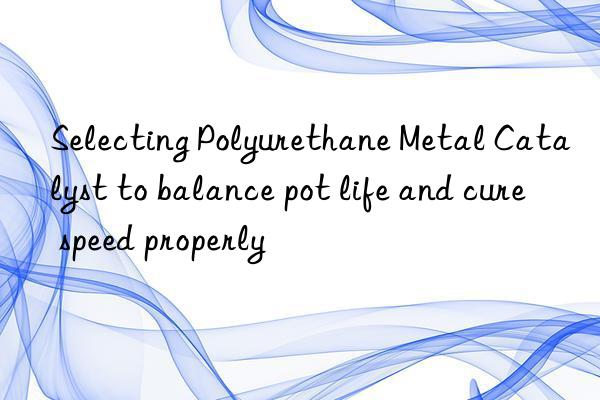 selecting polyurethane metal catalyst to balance pot life and cure speed properly