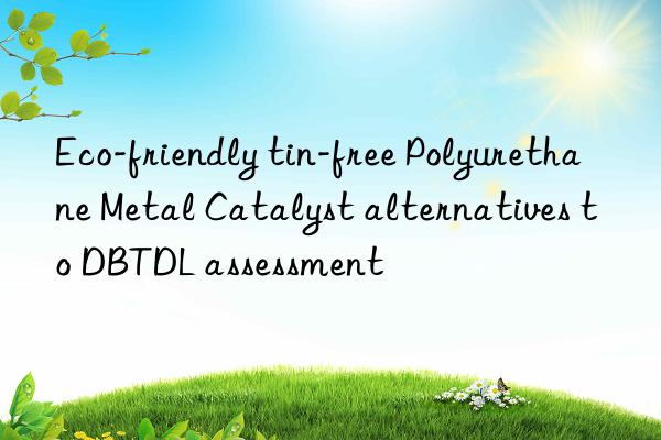 eco-friendly tin-free polyurethane metal catalyst alternatives to dbtdl assessment