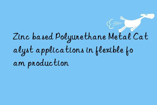 zinc based polyurethane metal catalyst applications in flexible foam production