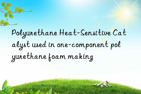 polyurethane heat-sensitive catalyst used in one-component polyurethane foam making