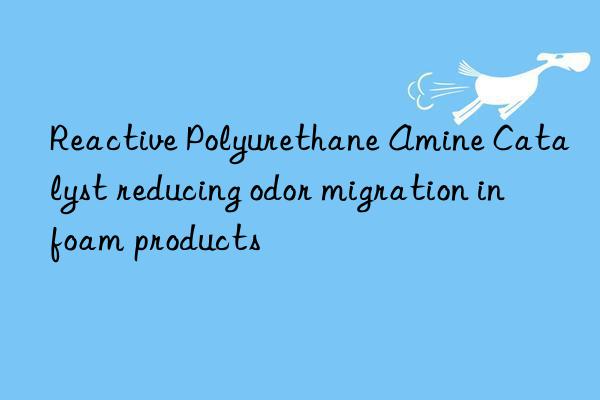 reactive polyurethane amine catalyst reducing odor migration in foam products