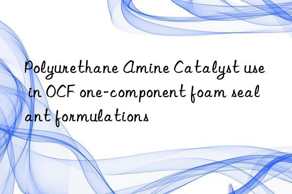 polyurethane amine catalyst use in ocf one-component foam sealant formulations