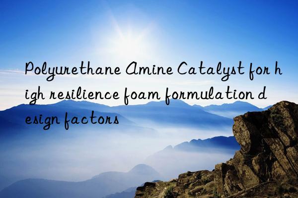 polyurethane amine catalyst for high resilience foam formulation design factors