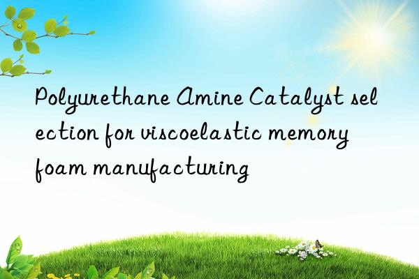 polyurethane amine catalyst selection for viscoelastic memory foam manufacturing