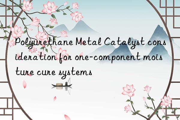 polyurethane metal catalyst consideration for one-component moisture cure systems