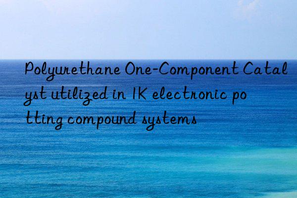 polyurethane one-component catalyst utilized in 1k electronic potting compound systems