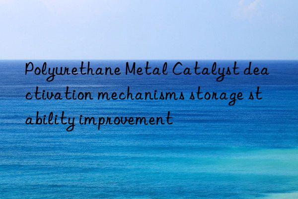 polyurethane metal catalyst deactivation mechanisms storage stability improvement