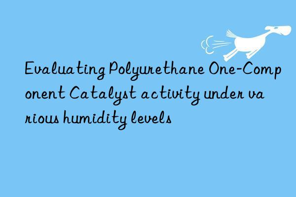 evaluating polyurethane one-component catalyst activity under various humidity levels