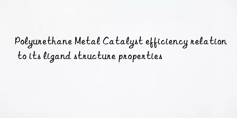 polyurethane metal catalyst efficiency relation to its ligand structure properties
