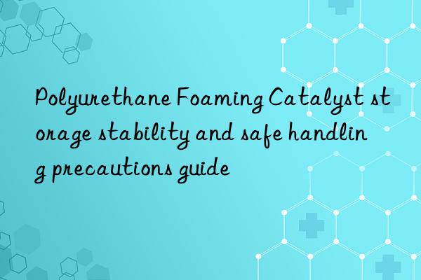 polyurethane foaming catalyst storage stability and safe handling precautions guide