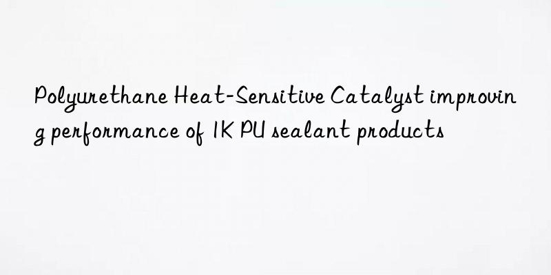 polyurethane heat-sensitive catalyst improving performance of 1k pu sealant products