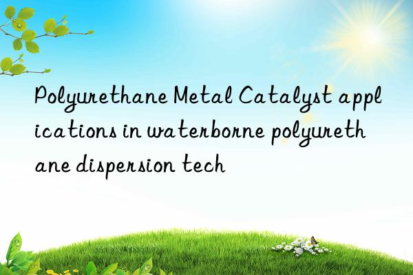 polyurethane metal catalyst applications in waterborne polyurethane dispersion tech