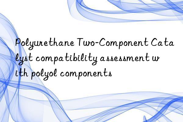 polyurethane two-component catalyst compatibility assessment with polyol components