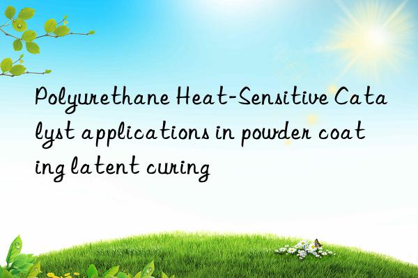 polyurethane heat-sensitive catalyst applications in powder coating latent curing