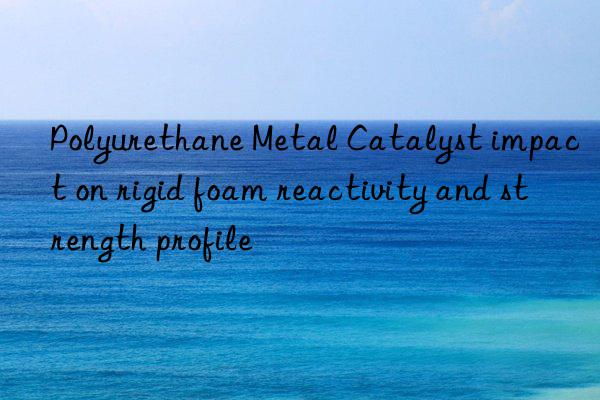 polyurethane metal catalyst impact on rigid foam reactivity and strength profile