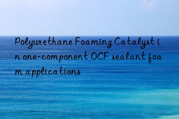 polyurethane foaming catalyst in one-component ocf sealant foam applications