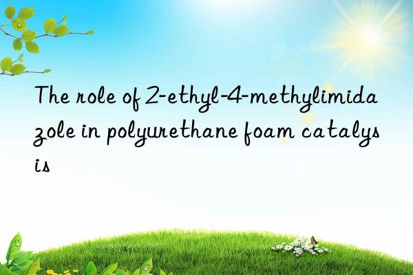 the role of 2-ethyl-4-methylimidazole in polyurethane foam catalysis