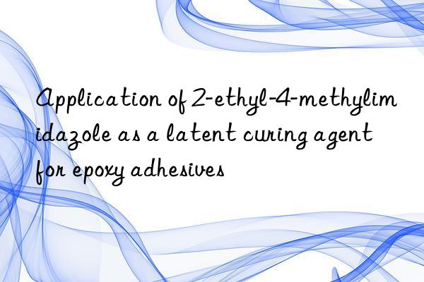 application of 2-ethyl-4-methylimidazole as a latent curing agent for epoxy adhesives
