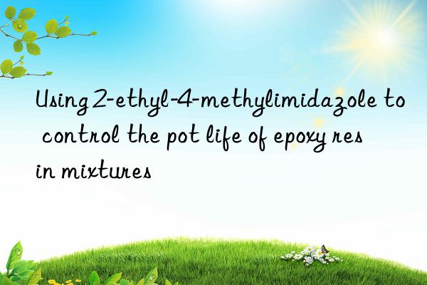 using 2-ethyl-4-methylimidazole to control the pot life of epoxy resin mixtures