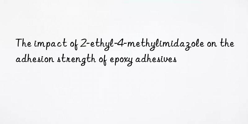 the impact of 2-ethyl-4-methylimidazole on the adhesion strength of epoxy adhesives