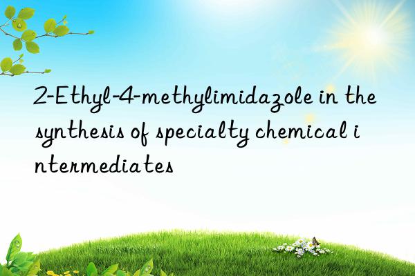 2-ethyl-4-methylimidazole in the synthesis of specialty chemical intermediates