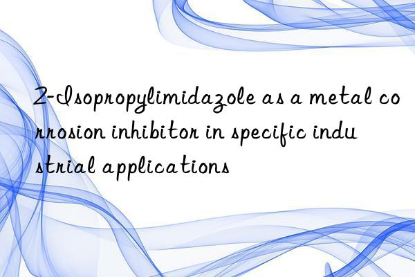 2-isopropylimidazole as a metal corrosion inhibitor in specific industrial applications