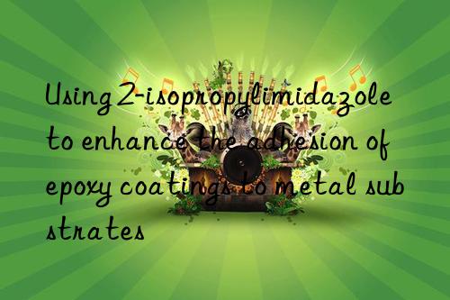 using 2-isopropylimidazole to enhance the adhesion of epoxy coatings to metal substrates